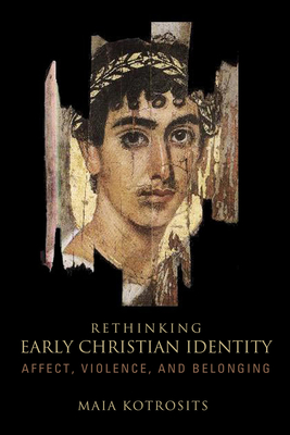 Rethinking Early Christian Identity: Affect, Violence, and Belonging - Kotrosits, Maia