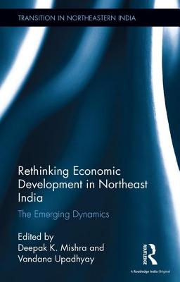 Rethinking Economic Development in Northeast India: The Emerging Dynamics - Mishra, Deepak K. (Editor), and Upadhyay, Vandana (Editor)