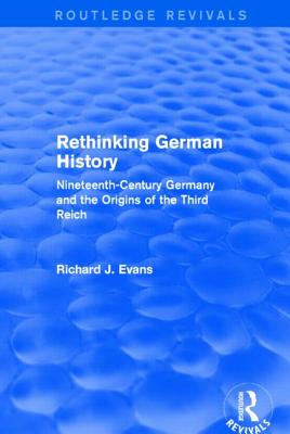 Rethinking German History (Routledge Revivals): Nineteenth-Century Germany and the Origins of the Third Reich - Evans, Richard J.