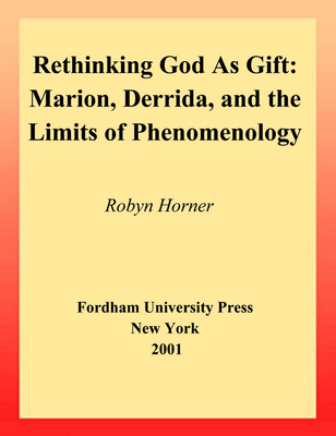 Rethinking God as Gift: Marion, Derrida, and the Limits of Phenomenology - Horner, Robyn