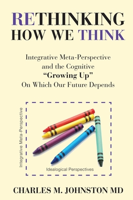 Rethinking How We Think: Integrative Meta-Perspective and the Cognitive "Growing Up" On Which Our Future Depends (The Evolution of Creative Systems Theory and the Concept of Cultural Maturity) - Johnston, Charles M