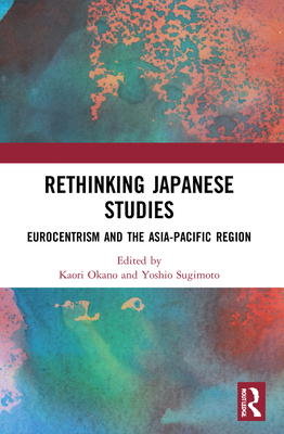 Rethinking Japanese Studies: Eurocentrism and the Asia-Pacific Region - Okano, Kaori (Editor), and Sugimoto, Yoshio (Editor)