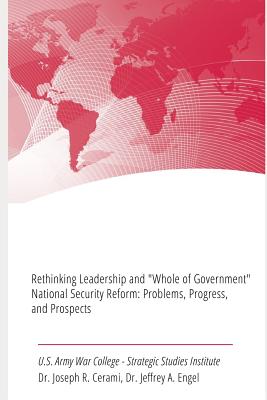 Rethinking Leadership and "Whole of Government" National Security Reform: Problems, Progress, and Prospects - Engel, Jeffrey A, and Cerami, Joseph R, and Strategic Studies Institute
