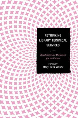 Rethinking Library Technical Services: Redefining Our Profession for the Future - Weber, Mary Beth (Editor)