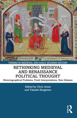 Rethinking Medieval and Renaissance Political Thought: Historiographical Problems, Fresh Interpretations, New Debates - Jones, Chris (Editor), and Shogimen, Takashi (Editor)