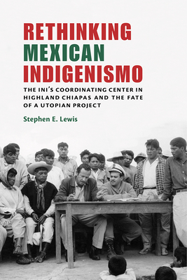 Rethinking Mexican Indigenismo: The Ini's Coordinating Center in Highland Chiapas and the Fate of a Utopian Project - Lewis, Stephen E