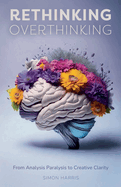 Rethinking Overthinking: From Analysis Paralysis to Creative Clarity