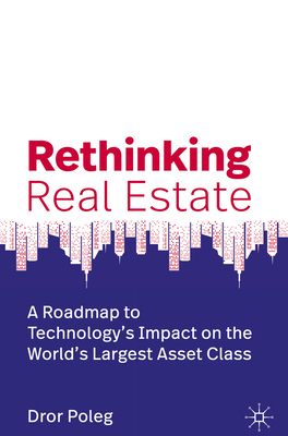 Rethinking Real Estate: A Roadmap to Technology's Impact on the World's Largest Asset Class - Poleg, Dror