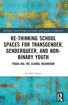 Rethinking School Spaces for Transgender, Non-Binary, and Gender Diverse Youth: Trans-Ing the School Washroom - Ingrey, Jennifer