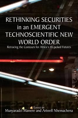 Rethinking Securities in an Emergent Technoscientific New World Order: Retracing the Contours for Africa's Hi-jacked Futures - Mawere, Munyaradzi (Editor), and Nhemachena, Artwell (Editor)