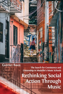 Rethinking Social Action through Music: The Search for Coexistence and Citizenship in Medelln's Music Schools - Baker, Geoffrey