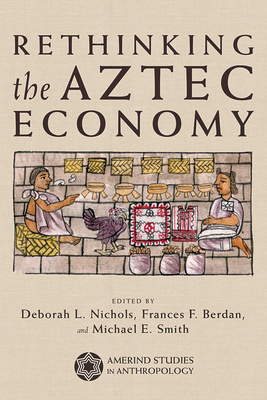 Rethinking the Aztec Economy - Nichols, Deborah L (Editor), and Berdan, Frances (Editor), and Smith, Michael E (Editor)