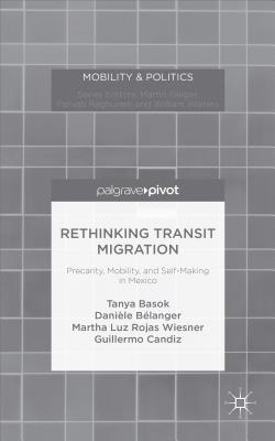 Rethinking Transit Migration: Precarity, Mobility, and Self-Making in Mexico - Basok, Tanya, and Belanger, Daniele, and Rojas Wiesner, Martha Luz