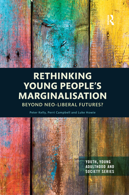 Rethinking Young People's Marginalisation: Beyond neo-Liberal Futures? - Kelly, Peter, and Campbell, Perri, and Howie, Luke