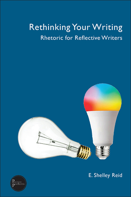 Rethinking Your Writing: Rhetoric for Reflective Writers - Reid, E Shelley