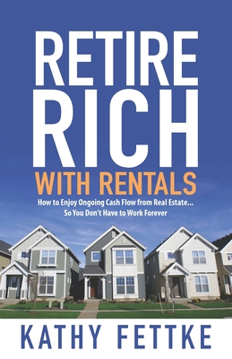 Retire Rich with Rentals: How to Enjoy Ongoing Cash Flow From Real Estate...So You Don't Have to Work Forever - Fettke, Kathy