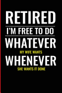Retired I'm Free to Do Whatever My Wife Wants Whenever She Wants It Done: College Ruled Lined Notebook Will Make Great Gift Retirement 2019 Gift