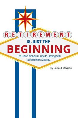 Retirement Is Just the Beginning: The Union Worker's Guide to Dealing with a Retirement Strategy - Deverna, Daniel J
