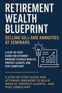 Retirement Wealth Blueprint: Selling IULs and Annuities at Seminars: A Step-by-Step Guide for Attorney Brokers to Build Wealth, Protect Clients, and Stay Compliant