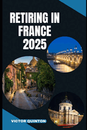 Retiring in France 2025: Embrace the Good Life: Your Roadmap to a Fulfilling Retirement in France