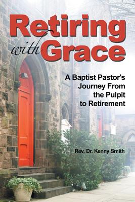 Retiring With Grace: A Baptist Pastor's Journey From the Pulpit to Retirement - Smith, Kenny