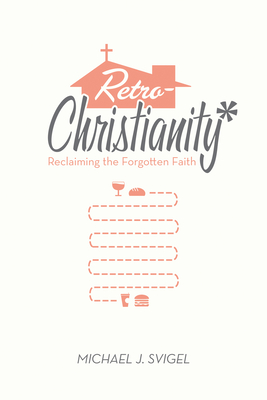 Retrochristianity: Reclaiming the Forgotten Faith - Svigel, Michael J