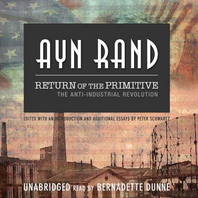 Return of the Primitive: The Anti-Industrial Revolution - Rand, Ayn, and Schwartz, Peter (Editor), and Dunne, Bernadette (Read by)