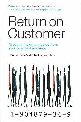 Return on Customer: Creating and Maximizing Value from Your Scarcest Resource - Peppers, Don, and Rogers, Martha, Ph.D