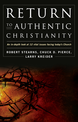 Return to Authentic Christianity: An In-Depth Look at 12 Vital Issues Facing Today's Church - Stearns, Robert, and Pierce, Chuck D., and Kreider, Larry