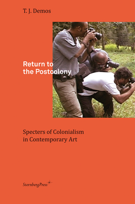 Return to the Postcolony: Specters of Colonialism in Contemporary Art - Demos, T. J.