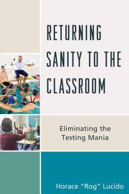 Returning Sanity to the Classroom: Eliminating the Testing Mania - Lucido, Horace 'Rog' B.