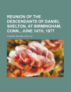 Reunion of the Descendants of Daniel Shelton, at Birmingham, Conn., June 14th, 1877