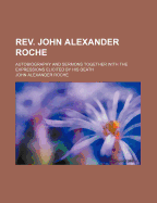 REV. John Alexander Roche: Autobiography and Sermons Together with the Expressions Elicited by His Death