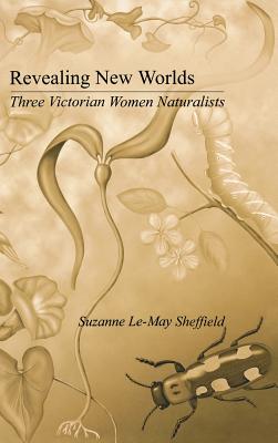 Revealing New Worlds: Three Victorian Women Naturalists - Sheffield, Suzanne Le-May