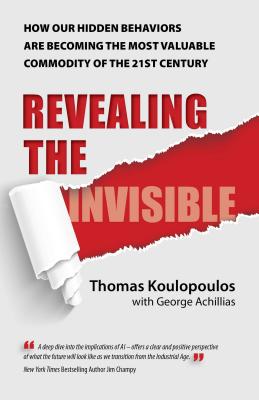 Revealing the Invisible: How Our Hidden Behaviors Are Becoming the Most Valuable Commodity of the 21st Century - Koulopoulos, Thomas, and Achillias, George
