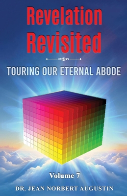 Revelation Revisited - Volume 7: Touring Our Eternal Abode - Augustin, Jean Norbert, Dr.