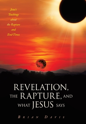 Revelation, the Rapture, and What Jesus Says: Jesus's Teachings about the Rapture and End-Times - Davis, Brian