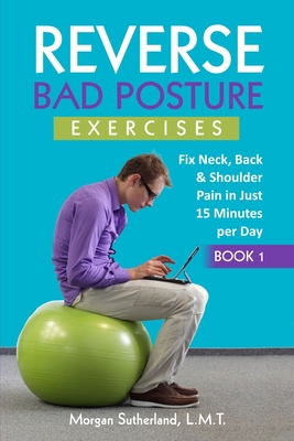 Reverse Bad Posture Exercises: Fix Neck, Back & Shoulder Pain in Just 15 Minutes per Day - Sutherland, Morgan