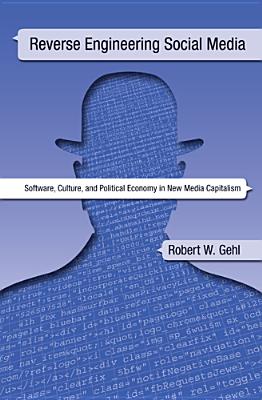 Reverse Engineering Social Media: Software, Culture, and Political Economy in New Media Capitalism - Gehl, Robert W