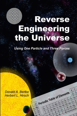 Reverse Engineering the Universe: Using One Particle and Three Forces - Bertke, Donald A, and Hirsch, Herbert L
