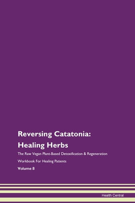 Reversing Catatonia: Healing Herbs The Raw Vegan Plant-Based Detoxification & Regeneration Workbook For Healing Patients Volume 8 - Central, Health