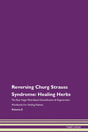 Reversing Churg Strauss Syndrome: Healing Herbs The Raw Vegan Plant-Based Detoxification & Regeneration Workbook For Healing Patients Volume 8