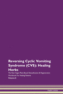 Reversing Cyclic Vomiting Syndrome (CVS): Healing Herbs The Raw Vegan Plant-Based Detoxification & Regeneration Workbook For Healing Patients Volume 8