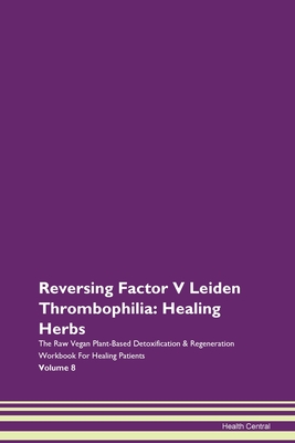 Reversing Factor V Leiden Thrombophilia: Healing Herbs The Raw Vegan Plant-Based Detoxification & Regeneration Workbook For Healing Patients Volume 8 - Central, Health