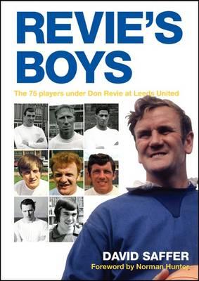 Revie's Boys: The 75 Players Under Don Revie at Leeds United - Saffer, David