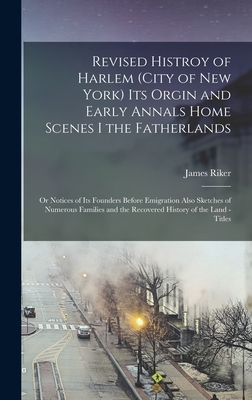 Revised Histroy of Harlem (City of New York) Its Orgin and Early Annals Home Scenes I the Fatherlands: Or Notices of Its Founders Before Emigration Also Sketches of Numerous Families and the Recovered History of the Land - Titles - Riker, James