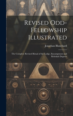 Revised Odd-Fellowship Illustrated: The Complete Revised Ritual of the Lodge, Encampment and Rebekah Degrees - Blanchard, Jonathan