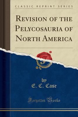 Revision of the Pelycosauria of North America (Classic Reprint) - Case, E C