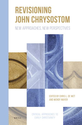 Revisioning John Chrysostom: New Approaches, New Perspectives - de Wet, Chris (Editor), and Mayer, Wendy (Editor)