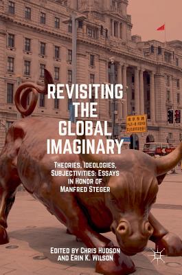 Revisiting the Global Imaginary: Theories, Ideologies, Subjectivities: Essays in Honor of Manfred Steger - Hudson, Chris (Editor), and Wilson, Erin K (Editor)